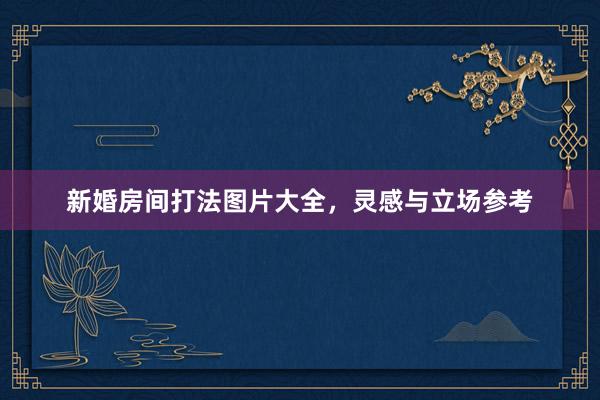 新婚房间打法图片大全，灵感与立场参考