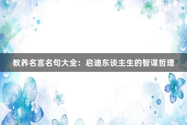 教养名言名句大全:启迪东谈主生的智谋哲理