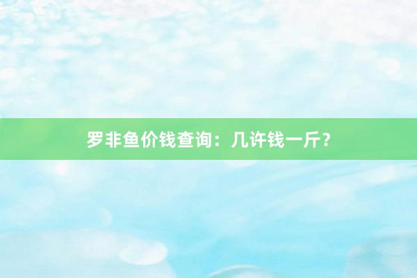 罗非鱼价钱查询：几许钱一斤？