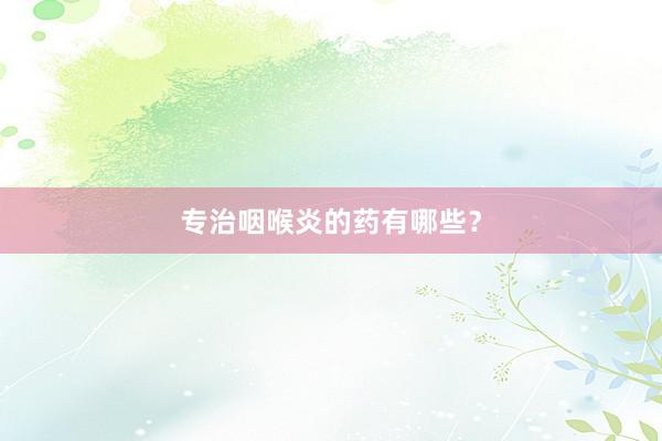 专治咽喉炎的药有哪些?