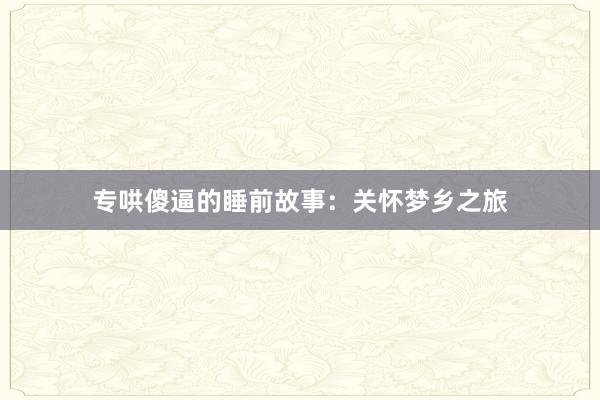 专哄傻逼的睡前故事：关怀梦乡之旅