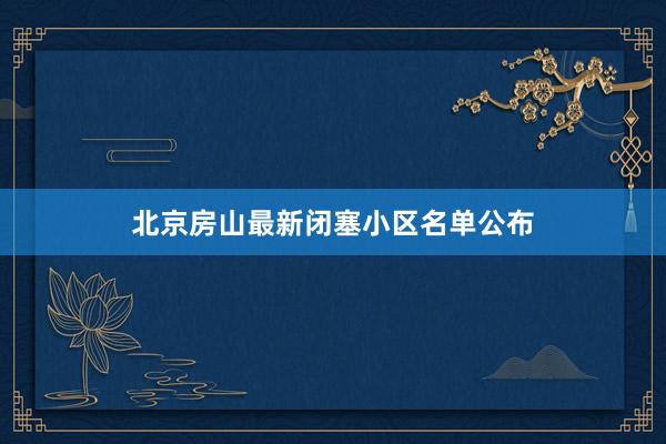 北京房山最新闭塞小区名单公布